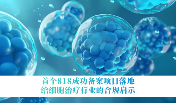 首个818成功备案项目落地，给细胞治疗行业的合规启示